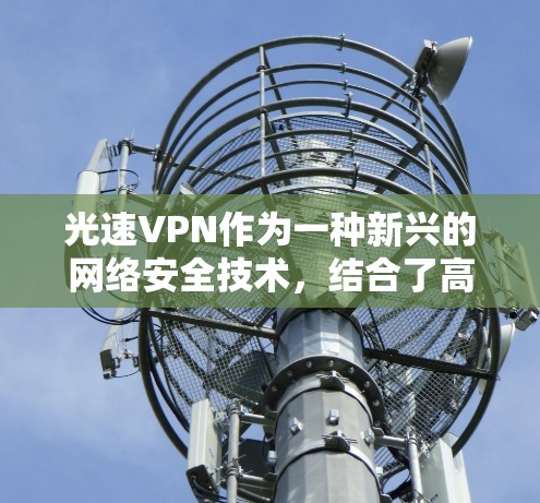 光速VPN作为一种新兴的网络安全技术,结合了高速网络传输和加密技术,旨在提供更加安全、可靠和高效的网络连接。关于其速度的评测,可以从以下几个方面进行分析 光速VPN作为一种新兴的网络安全技术,结合了高速网络传输和加密技术,旨在提供更加安全、可靠和高效的网络连接。关于其速度的评测,可以从以下几个方面进行分析