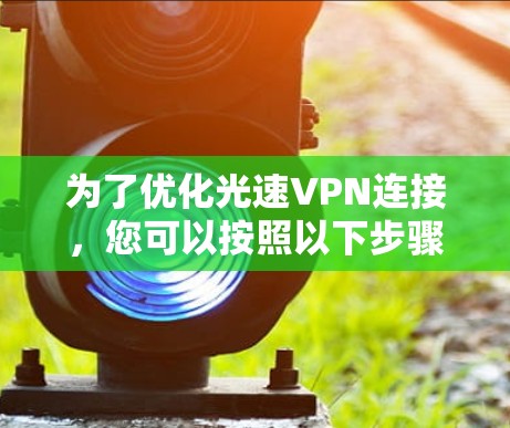 为了优化光速VPN连接,您可以按照以下步骤进行操作 为了优化光速VPN连接,您可以按照以下步骤进行操作
