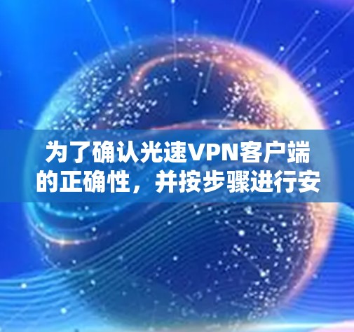 为了确认光速VPN客户端的正确性,并按步骤进行安装,请按照以下步骤操作 为了确认光速VPN客户端的正确性,并按步骤进行安装,请按照以下步骤操作