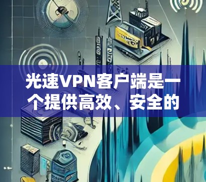 光速VPN客户端是一个提供高效、安全的VPN服务,适合快速访问互联网。以下是详细的使用指南和考虑因素 光速VPN客户端是一个提供高效、安全的VPN服务,适合快速访问互联网。以下是详细的使用指南和考虑因素