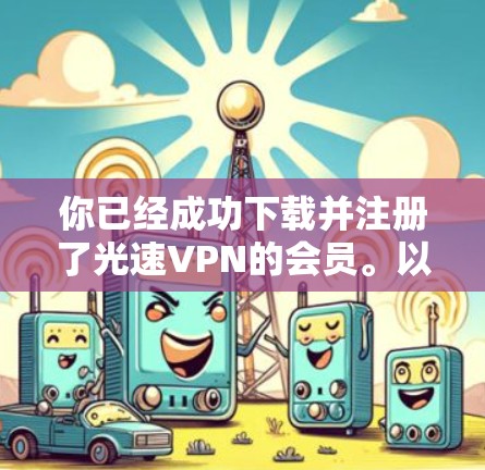 你已经成功下载并注册了光速VPN的会员。以下是详细的步骤指南 你已经成功下载并注册了光速VPN的会员。以下是详细的步骤指南