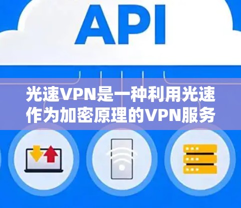 光速VPN是一种利用光速作为加密原理的VPN服务，通过物理光速来加密数据传输，确保加密后的数据无法被破解，即使在高速网络中也只能在特定时间被读取。以下是关于光速VPN的详细解答