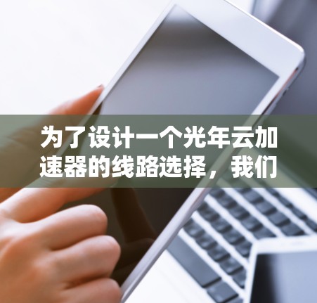 为了设计一个光年云加速器的线路选择,我们需要全面考虑多个因素,以确保设备的高效、可靠和经济。以下是详细的步骤和建议 为了设计一个光年云加速器的线路选择,我们需要全面考虑多个因素,以确保设备的高效、可靠和经济。以下是详细的步骤和建议