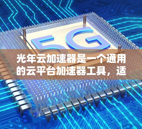 光年云加速器是一个通用的云平台加速器工具，适用于人工智能模型部署和运行。以下是对光年云加速器的详细教程结构和内容
