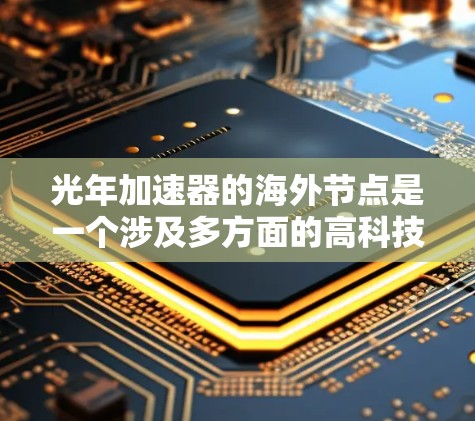 光年加速器的海外节点是一个涉及多方面的高科技项目，涵盖了技术、经济和国际合作等多个方面。以下是对光年加速器海外节点的详细分析