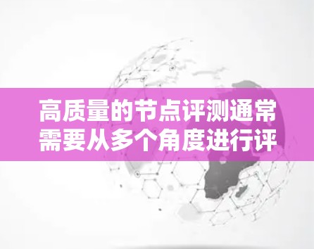 高质量的节点评测通常需要从多个角度进行评估，以全面反映节点的优势和不足，并基于实际需求进行调整。以下是一个结构化的节点评测框架，您可以根据具体情况进行调整和补充