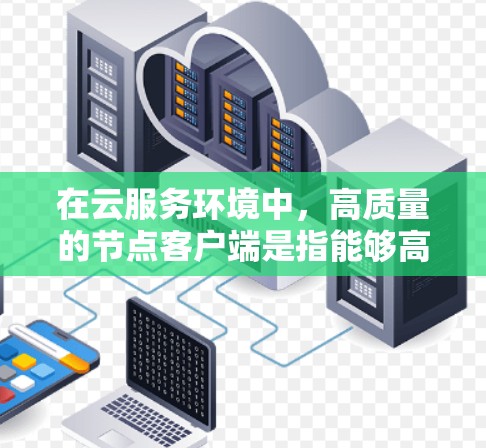 在云服务环境中，高质量的节点客户端是指能够高效、稳定、安全地运行在边缘节点或服务器上的应用程序。以下是一些高质量的节点客户端的特点
