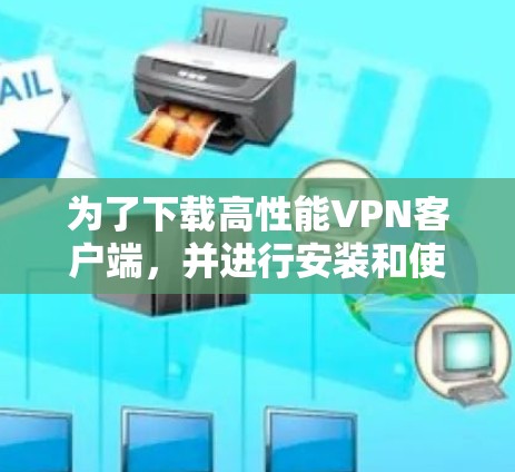 为了下载高性能VPN客户端,并进行安装和使用,您可以按照以下步骤进行 为了下载高性能VPN客户端,并进行安装和使用,您可以按照以下步骤进行