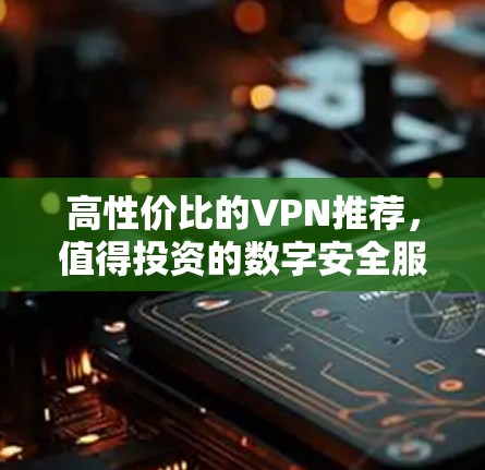高性价比的VPN推荐，值得投资的数字安全服务