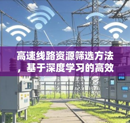 高速线路资源筛选方法,基于深度学习的高效评估体系 高速线路资源筛选方法,基于深度学习的高效评估体系