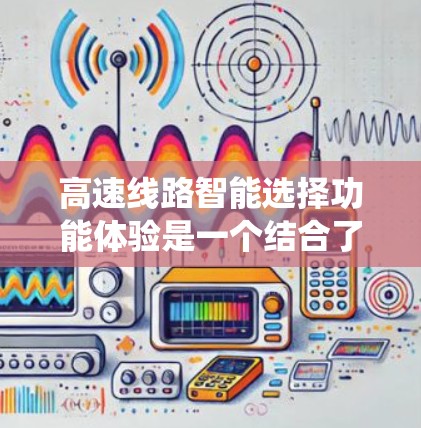 高速线路智能选择功能体验是一个结合了交通工程、计算机科学和城市规划的复杂系统，旨在通过智能化算法和数据分析，优化高速路网的布局、设计和配置。以下是该功能体验的主要内容和特点