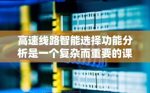 高速线路智能选择功能分析是一个复杂而重要的课题，涉及交通工程、智能技术、大数据分析等多个领域。以下是对该功能的详细分析