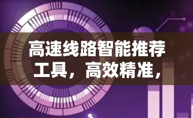 高速线路智能推荐工具，高效精准，智能高效