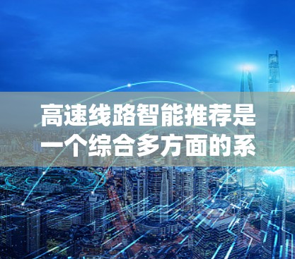 高速线路智能推荐是一个综合多方面的系统，旨在优化用户出行体验。以下是其主要特点和运作过程的详细分析
