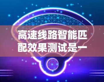 高速线路智能匹配效果测试是一个复杂且重要的过程,旨在评估智能匹配系统在优化运行效率和安全性方面的性能。以下是对该主题的详细分析和总结 高速线路智能匹配效果测试是一个复杂且重要的过程,旨在评估智能匹配系统在优化运行效率和安全性方面的性能。以下是对该主题的详细分析和总结