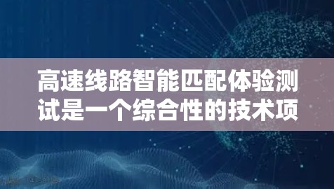 高速线路智能匹配体验测试是一个综合性的技术项目，旨在优化高速铁路网络的连接效率。以下是其核心内容和流程的详细总结