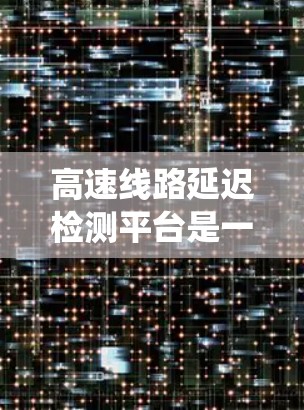 高速线路延迟检测平台是一个综合性的系统，旨在实时检测和应对高速公路行驶中的延迟问题。以下是对该平台的详细分析