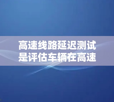 高速线路延迟测试是评估车辆在高速行驶中稳定性和适应性的关键步骤。以下是对该主题的详细总结 高速线路延迟测试是评估车辆在高速行驶中稳定性和适应性的关键步骤。以下是对该主题的详细总结