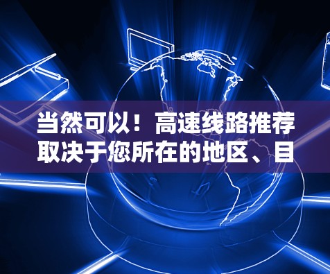 当然可以!高速线路推荐取决于您所在的地区、目的地以及您对路线的偏好。以下是一些通用的高速线路推荐,您可以根据具体需求进行调整 当然可以!高速线路推荐取决于您所在的地区、目的地以及您对路线的偏好。以下是一些通用的高速线路推荐,您可以根据具体需求进行调整