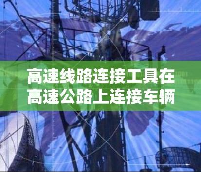 高速线路连接工具在高速公路上连接车辆是一项复杂而关键的任务，它直接影响到交通效率和安全性。以下是对高速线路连接工具的详细分析