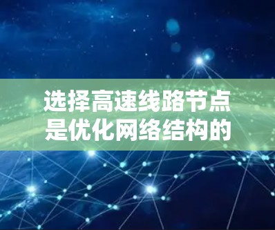 选择高速线路节点是优化网络结构的关键步骤,关键在于综合考虑多个因素以实现高效、可靠和经济的网络性能。以下是选择高速线路节点的技巧 选择高速线路节点是优化网络结构的关键步骤,关键在于综合考虑多个因素以实现高效、可靠和经济的网络性能。以下是选择高速线路节点的技巧