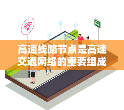 高速线路节点是高速交通网络的重要组成部分,包括道口、立交桥和弯道等。这些节点在连接主道和次道,以及次道和立交桥之间具有关键作用。以下是关于高速线路节点的详细分析 高速线路节点是高速交通网络的重要组成部分,包括道口、立交桥和弯道等。这些节点在连接主道和次道,以及次道和立交桥之间具有关键作用。以下是关于高速线路节点的详细分析