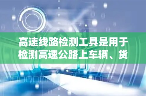 高速线路检测工具是用于检测高速公路上车辆、货物或其他设备运行状态的设备和系统。这些工具在交通管理、车辆安全、环境监测等领域发挥重要作用。以下是对高速线路检测工具的详细总结 高速线路检测工具是用于检测高速公路上车辆、货物或其他设备运行状态的设备和系统。这些工具在交通管理、车辆安全、环境监测等领域发挥重要作用。以下是对高速线路检测工具的详细总结