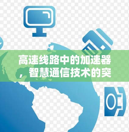 高速线路中的加速器,智慧通信技术的突破 高速线路中的加速器,智慧通信技术的突破