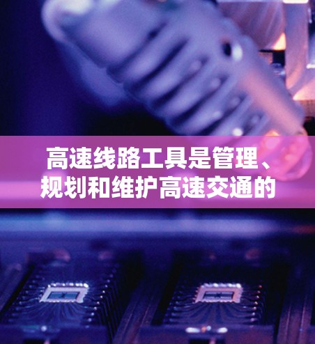 高速线路工具是管理、规划和维护高速交通的重要工具,主要包括以下几种类型 高速线路工具是管理、规划和维护高速交通的重要工具,主要包括以下几种类型