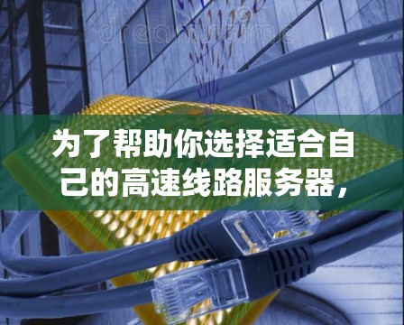 为了帮助你选择适合自己的高速线路服务器,以下是一个系统化的推荐过程,涵盖了多个关键因素,包括性能、带宽、配置、适用场景和预算 为了帮助你选择适合自己的高速线路服务器,以下是一个系统化的推荐过程,涵盖了多个关键因素,包括性能、带宽、配置、适用场景和预算