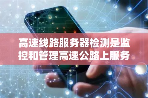 高速线路服务器检测是监控和管理高速公路上服务器系统的活动,旨在确保它们的正常运行和高效运行。以下是对该主题的分步解释 高速线路服务器检测是监控和管理高速公路上服务器系统的活动,旨在确保它们的正常运行和高效运行。以下是对该主题的分步解释