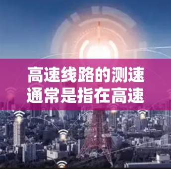 高速线路的测速通常是指在高速公路上检测车辆行驶速度的工具和方法。这些设备用于实时监测车辆的行驶状态,以保障交通安全、控制流量、预防事故等。以下是关于高速线路测速的一些关键信息 高速线路的测速通常是指在高速公路上检测车辆行驶速度的工具和方法。这些设备用于实时监测车辆的行驶状态,以保障交通安全、控制流量、预防事故等。以下是关于高速线路测速的一些关键信息