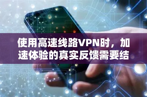 使用高速线路VPN时，加速体验的真实反馈需要结合具体的网络环境和使用情况来评估。以下是一些可能的反馈和建议