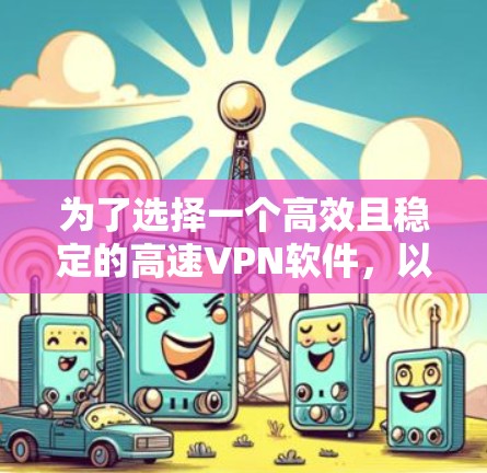 为了选择一个高效且稳定的高速VPN软件，以下是一些关键步骤和建议
