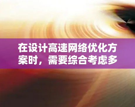 在设计高速网络优化方案时，需要综合考虑多个因素以实现最佳性能。以下是详细的建议和步骤