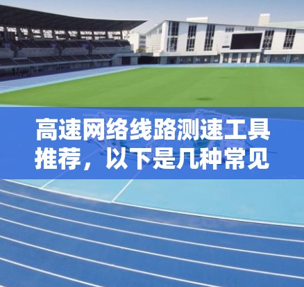 高速网络线路测速工具推荐,以下是几种常见且适合的工具,可以根据具体需求选择 高速网络线路测速工具推荐,以下是几种常见且适合的工具,可以根据具体需求选择