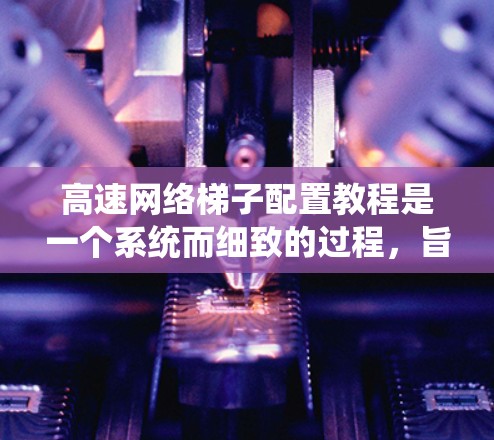 高速网络梯子配置教程是一个系统而细致的过程，旨在为局域网设备提供配置帮助。以下是详细的步骤指南，帮助你顺利进行配置