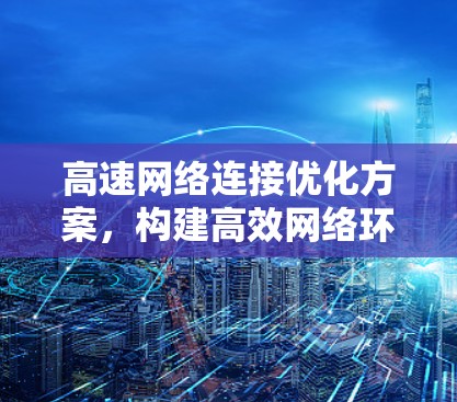 高速网络连接优化方案,构建高效网络环境 高速网络连接优化方案,构建高效网络环境