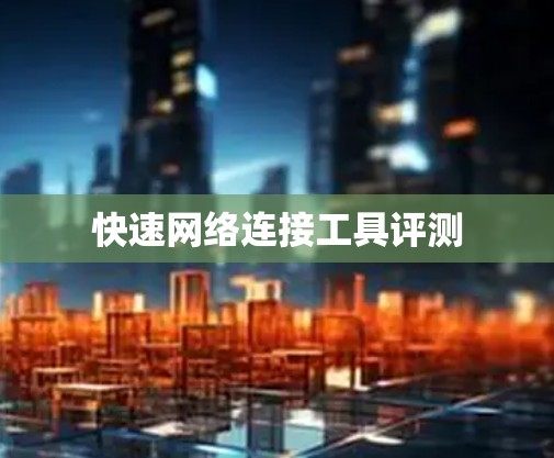 快速网络连接工具评测 快速网络连接工具评测