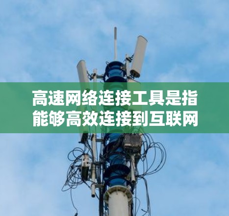 高速网络连接工具是指能够高效连接到互联网的设备，用于在局域网内与其他设备进行数据传输。这些工具通常包括网络接口和物理连接，如无线网络接口、局域网接口和无线局域网接口。以下是详细的信息