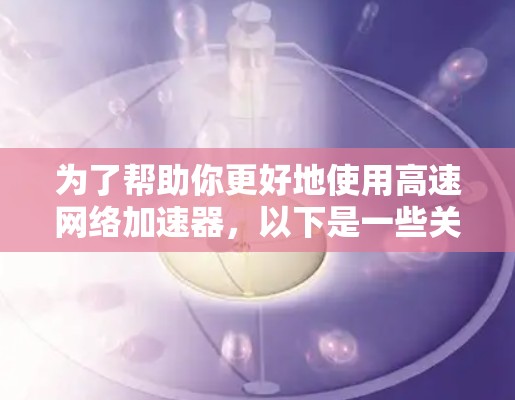 为了帮助你更好地使用高速网络加速器,以下是一些关键步骤和考虑因素的总结 为了帮助你更好地使用高速网络加速器,以下是一些关键步骤和考虑因素的总结