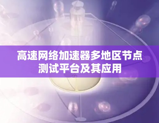 高速网络加速器多地区节点测试平台及其应用 高速网络加速器多地区节点测试平台及其应用