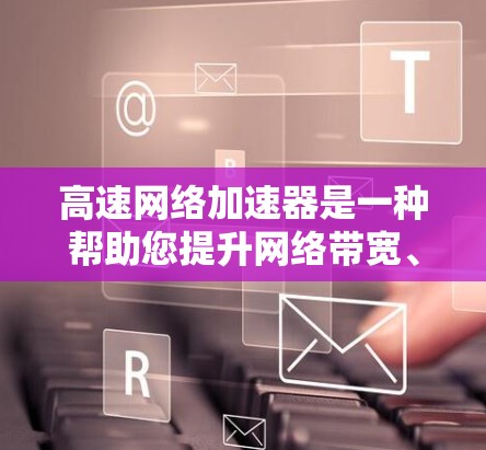 高速网络加速器是一种帮助您提升网络带宽、增强视频通话、优化网页加载速度等的工具。它通过调整网络设置、优化网络链接、或使用专门的加速软件，帮助您在有限的带宽下获得更好的网络体验