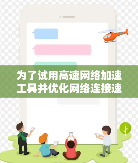 为了试用高速网络加速工具并优化网络连接速度，可以按照以下步骤操作