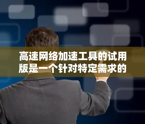 高速网络加速工具的试用版是一个针对特定需求的网络加速应用，通常用于提升网络速度。以下是关于试用版的详细介绍