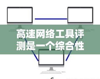 高速网络工具评测是一个综合性的分析，旨在帮助用户选择最适合自己的工具。以下是对高速网络工具的详细评测