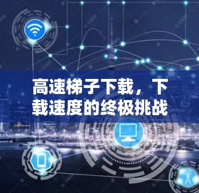 高速梯子下载,下载速度的终极挑战 高速梯子下载,下载速度的终极挑战