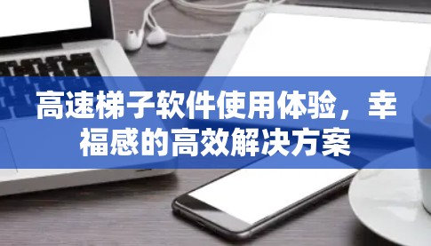 高速梯子软件使用体验，幸福感的高效解决方案
