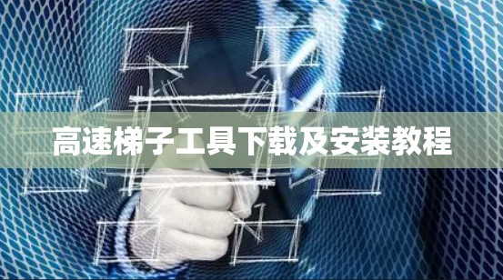 高速梯子工具下载及安装教程 高速梯子工具下载及安装教程