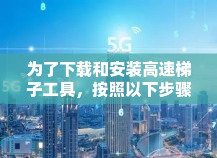 为了下载和安装高速梯子工具，按照以下步骤进行